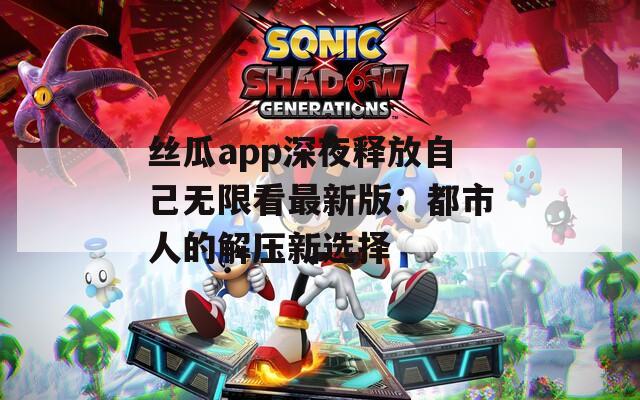 丝瓜app深夜释放自己无限看最新版：都市人的解压新选择