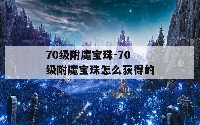 70级附魔宝珠-70级附魔宝珠怎么获得的