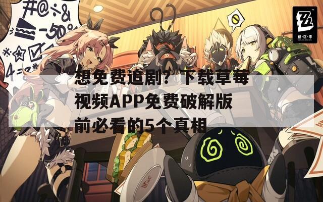 想免费追剧？下载草莓视频APP免费破解版前必看的5个真相