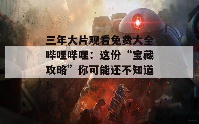 三年大片观看免费大全哔哩哔哩：这份“宝藏攻略”你可能还不知道！