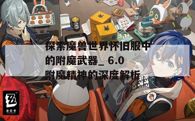 探索魔兽世界怀旧服中的附魔武器_ 6.0附魔精神的深度解析