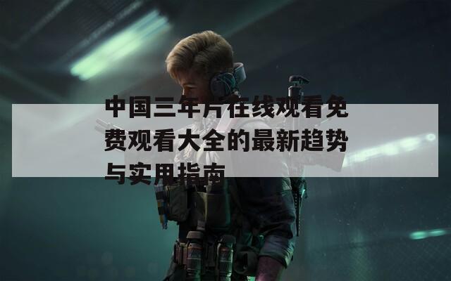 中国三年片在线观看免费观看大全的最新趋势与实用指南