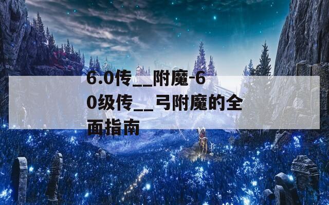 6.0传__附魔-60级传__弓附魔的全面指南