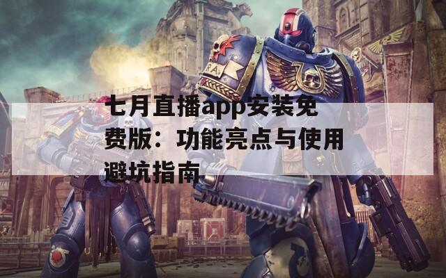 七月直播app安装免费版：功能亮点与使用避坑指南