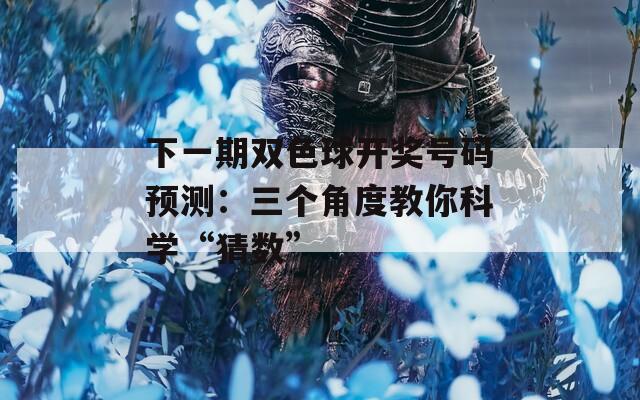 下一期双色球开奖号码预测：三个角度教你科学“猜数”
