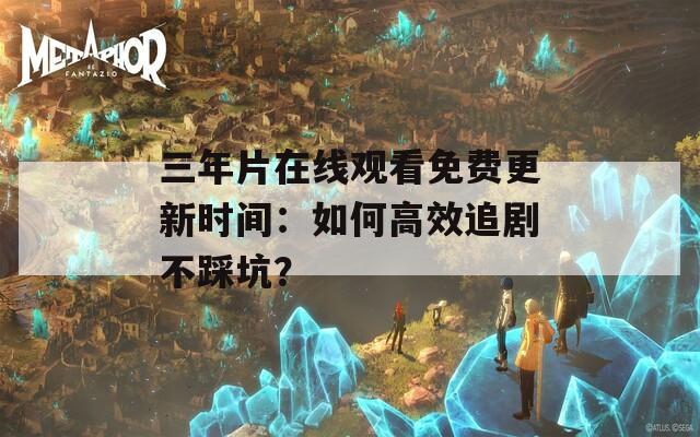 三年片在线观看免费更新时间：如何高效追剧不踩坑？