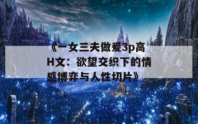 《一女三夫做爰3p高H文：欲望交织下的情感博弈与人性切片》