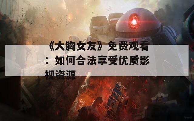 《大胸女友》免费观看：如何合法享受优质影视资源