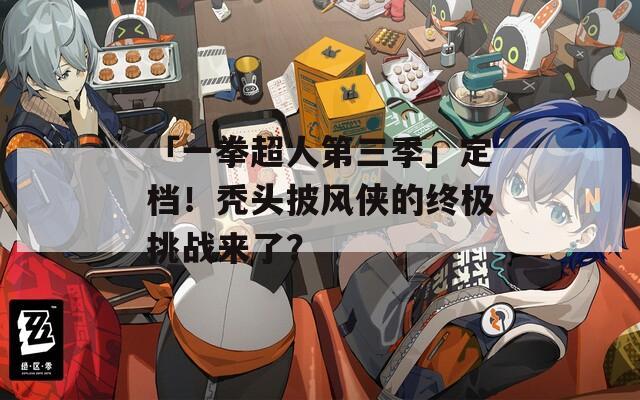 「一拳超人第三季」定档！秃头披风侠的终极挑战来了？