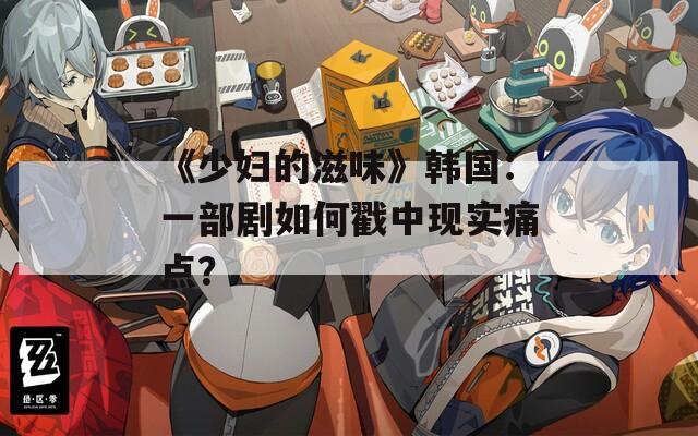 《少妇的滋味》韩国：一部剧如何戳中现实痛点？