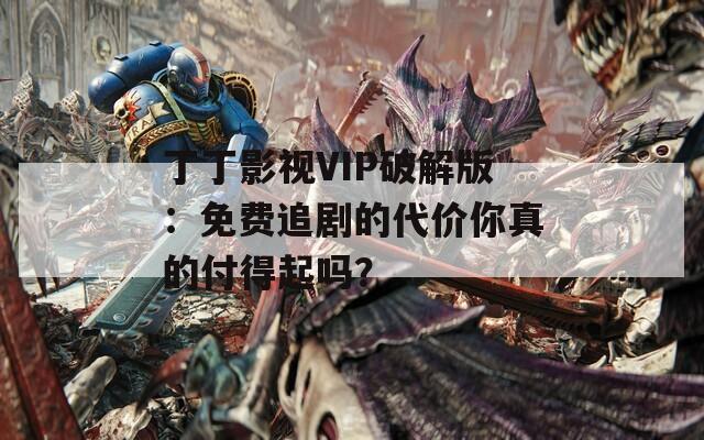 丁丁影视VIP破解版：免费追剧的代价你真的付得起吗？