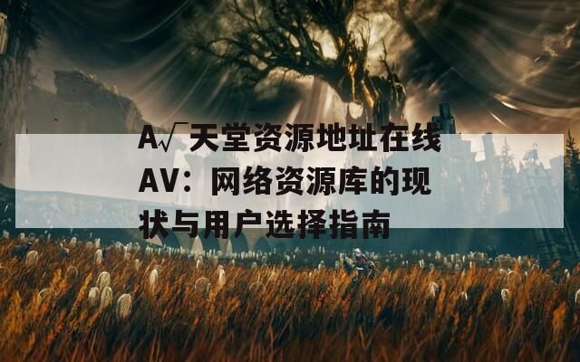А√天堂资源地址在线AV：网络资源库的现状与用户选择指南