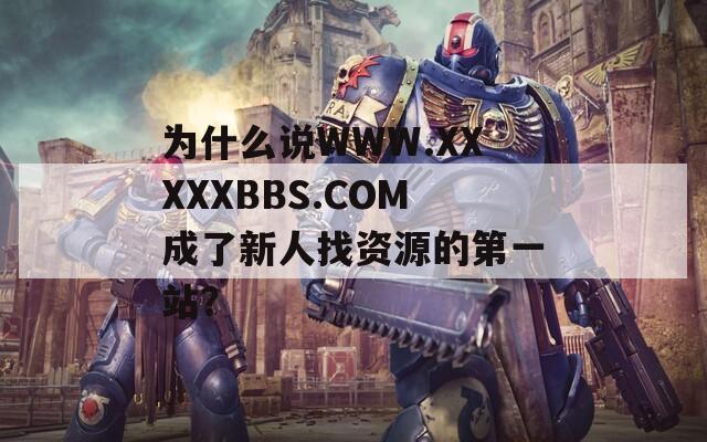 为什么说WWW.XXXXXBBS.COM成了新人找资源的第一站？