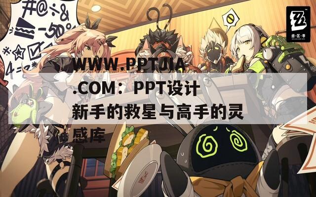 WWW.PPTJIA.COM：PPT设计新手的救星与高手的灵感库