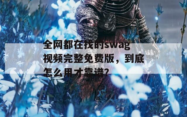 全网都在找的swag视频完整免费版，到底怎么用才靠谱？