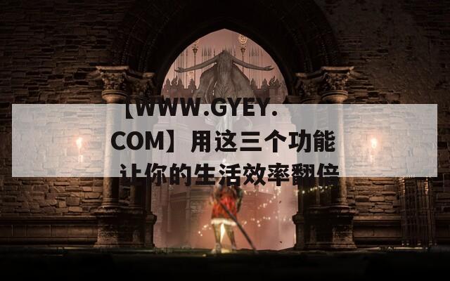 【WWW.GYEY.COM】用这三个功能 让你的生活效率翻倍