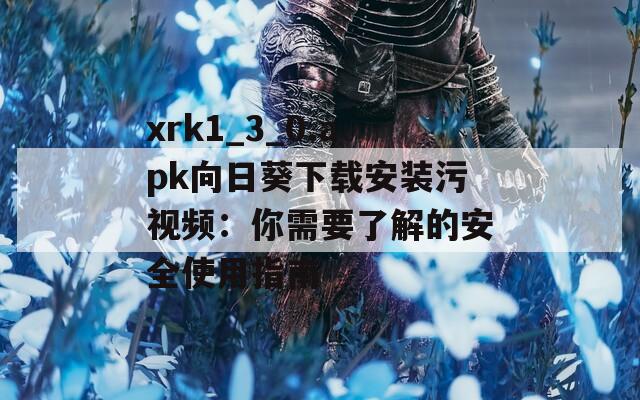xrk1_3_0.apk向日葵下载安装污视频：你需要了解的安全使用指南