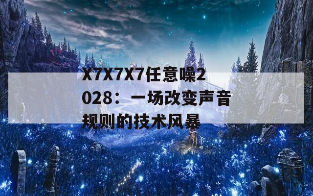 X7X7X7任意噪2028：一场改变声音规则的技术风暴