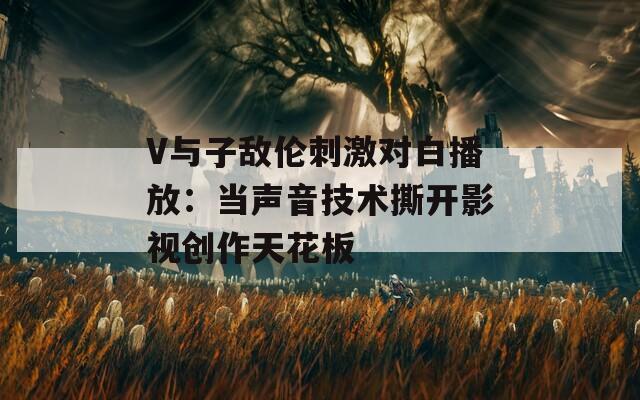 V与子敌伦刺激对白播放：当声音技术撕开影视创作天花板