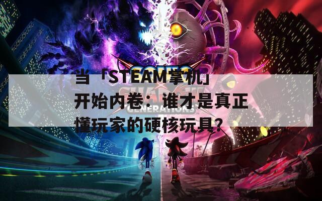 当「STEAM掌机」开始内卷：谁才是真正懂玩家的硬核玩具？