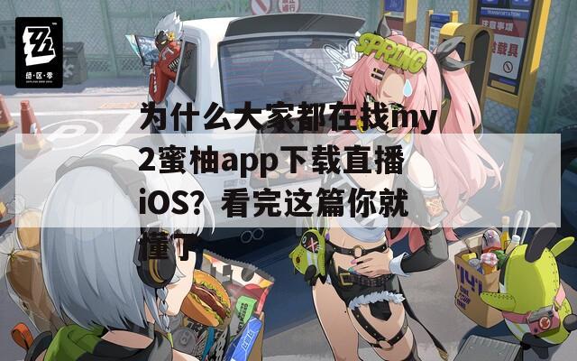 为什么大家都在找my2蜜柚app下载直播iOS？看完这篇你就懂了