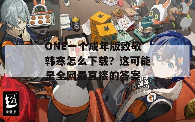 ONE一个成年版致敬韩寒怎么下载？这可能是全网最直接的答案