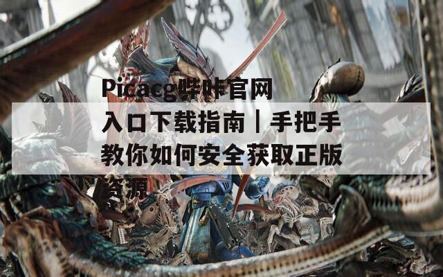 Picacg哔咔官网入口下载指南｜手把手教你如何安全获取正版资源