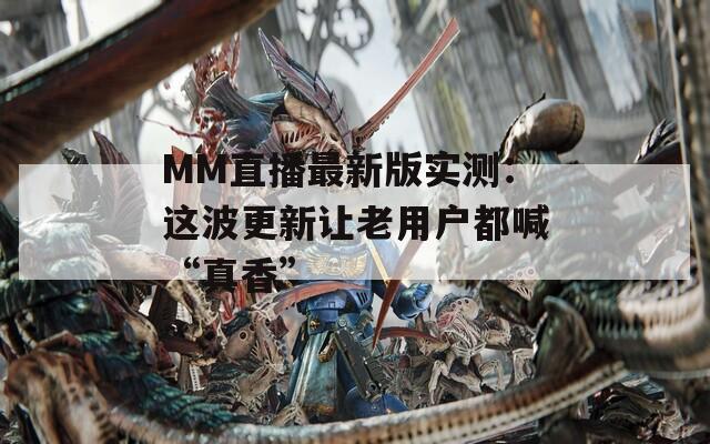 MM直播最新版实测：这波更新让老用户都喊“真香”