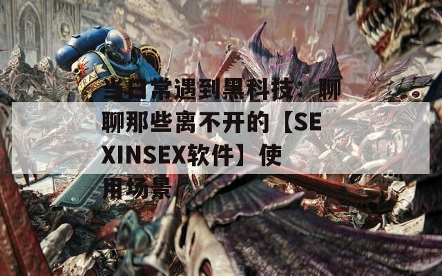 当日常遇到黑科技：聊聊那些离不开的【SEXINSEX软件】使用场景