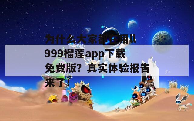 为什么大家都在用ll999榴莲app下载免费版？真实体验报告来了！