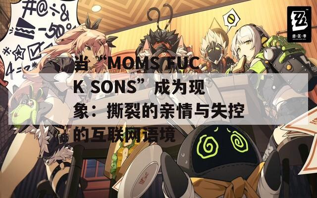 当“MOMS FUCK SONS”成为现象：撕裂的亲情与失控的互联网语境