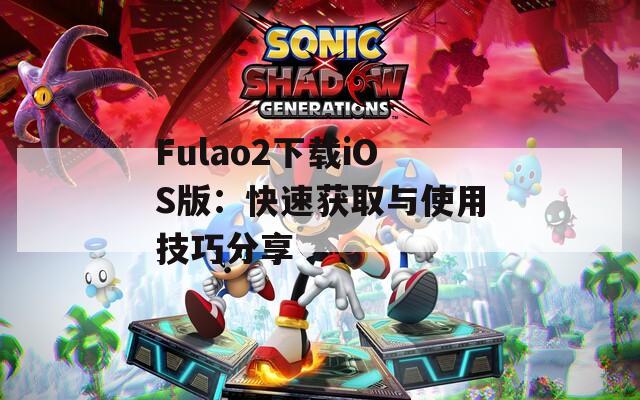 Fulao2下载iOS版：快速获取与使用技巧分享