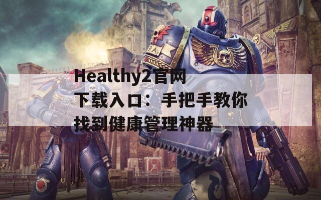 Healthy2官网下载入口：手把手教你找到健康管理神器