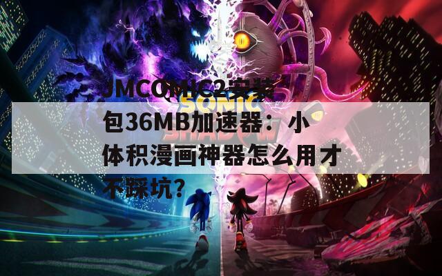 JMCOMIC2安装包36MB加速器：小体积漫画神器怎么用才不踩坑？