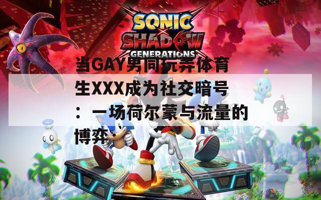 当GAY男同玩弄体育生XXX成为社交暗号：一场荷尔蒙与流量的博弈