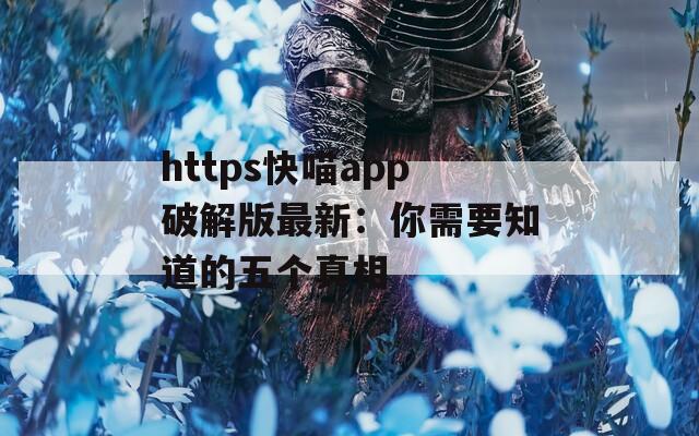 https快喵app破解版最新：你需要知道的五个真相