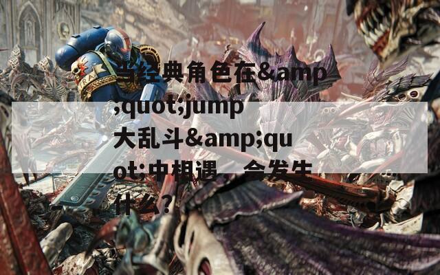 当经典角色在&quot;jump大乱斗&quot;中相遇，会发生什么？
