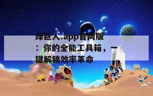 绿巨人.app官网版：你的全能工具箱，一键解锁效率革命