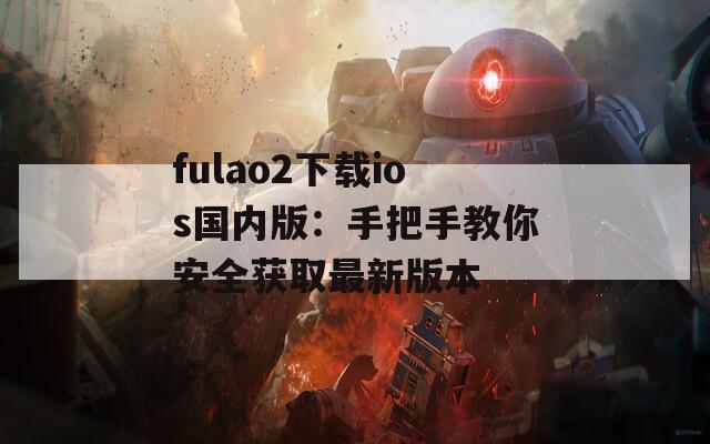 fulao2下载ios国内版：手把手教你安全获取最新版本