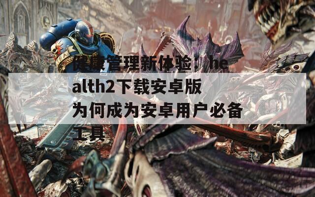 健康管理新体验：health2下载安卓版为何成为安卓用户必备工具