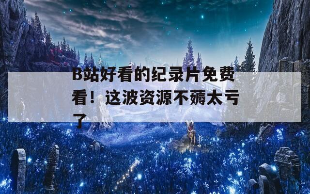 B站好看的纪录片免费看！这波资源不薅太亏了