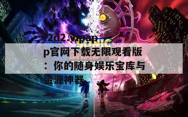 f2d2.vipapp官网下载无限观看版：你的随身娱乐宝库与资源神器