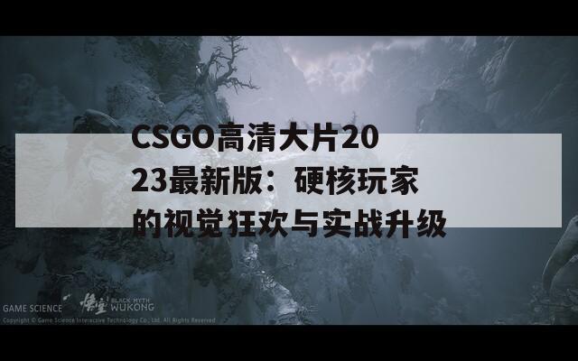 CSGO高清大片2023最新版：硬核玩家的视觉狂欢与实战升级