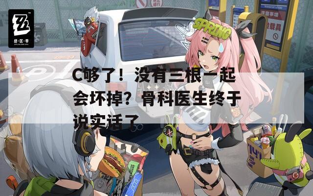 C够了！没有三根一起会坏掉？骨科医生终于说实话了