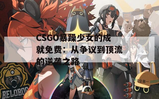 CSGO暴躁少女的成就免费：从争议到顶流的逆袭之路