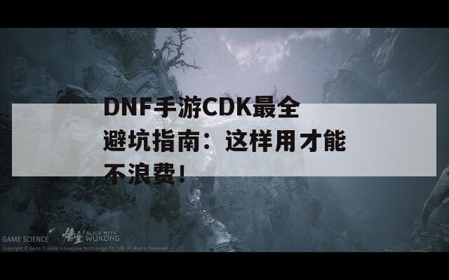DNF手游CDK最全避坑指南：这样用才能不浪费！