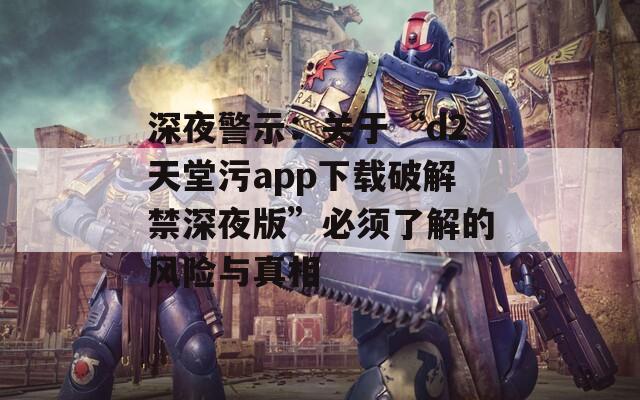 深夜警示：关于“d2天堂污app下载破解禁深夜版”必须了解的风险与真相