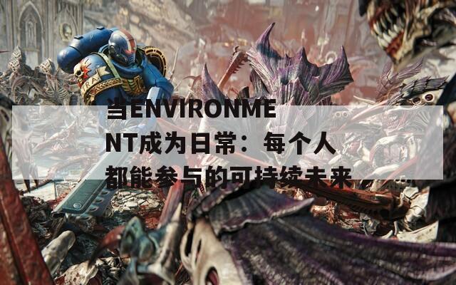 当ENVIRONMENT成为日常：每个人都能参与的可持续未来