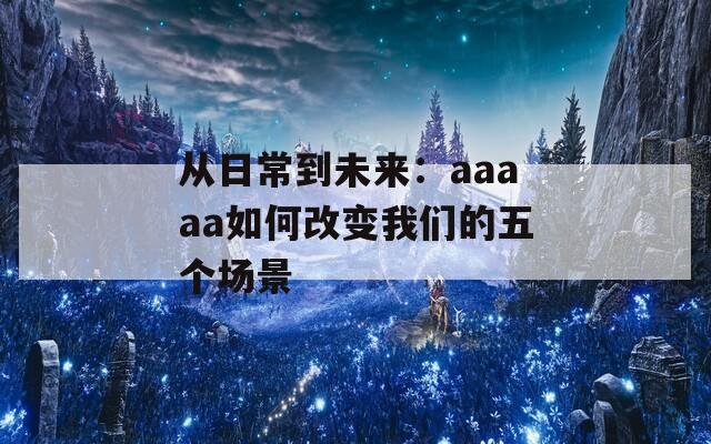 从日常到未来：aaaaa如何改变我们的五个场景