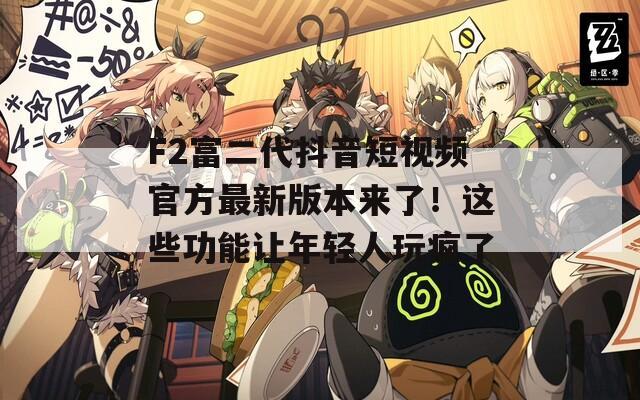 F2富二代抖音短视频官方最新版本来了！这些功能让年轻人玩疯了